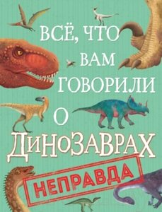 Энциклопедия Росмэн Все, что вам говорили о динозаврах, неправда!