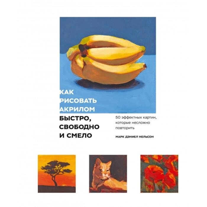 Как рисовать акрилом быстро, свободно и смело. 50 эффектных картин, которые несложно повторить. Марк Дэниел Нельсон от компании Интернет-гипермаркет «MALL24» - фото 1