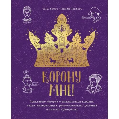 Корону мне! Правдивые истории о выдающихся королях, лихих императрицах, расточительных султанах и смелых принцессах