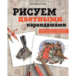 Рисуем цветными карандашами. Мастер-классы и упражнения для начинающих художников. Маргевич М. Л.