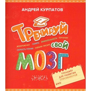 Тренируй свой мозг. Тренажёр для развития способностей. Курпатов А. В.