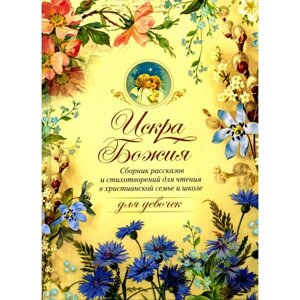 Искра Божия. Сборник рассказов и стихотворений для чтения в христианской семье и школе для девочек. Сост. Дьяченко Г.,