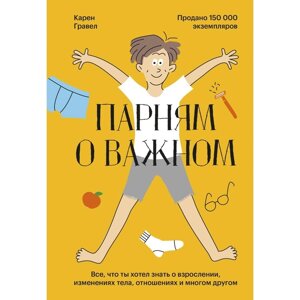 Парням о важном. Все, что ты хотел знать о взрослении, изменениях тела, отношениях и многом другом. Гравел К.