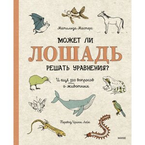 Может ли лошадь решать уравнения? И ещё 320 вопросов о животных. Матильда Мастерс