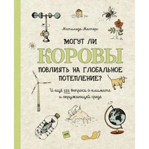 Могут ли коровы повлиять на глобальное потепление? И ещё 122 вопроса о климате и окружающей среде. Матильда Мастерс,