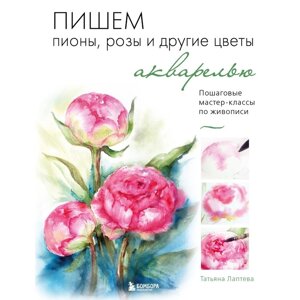 Пишем пионы, розы и другие цветы акварелью. Пошаговые мастер-классы по живописи. Лаптева Т. Е.