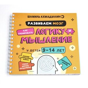 Развиваем мозг. Как тренировать логику и мышление у детей 9-14 лет. Ахмадуллин Ш. Т., Ахмадуллин И. Т.