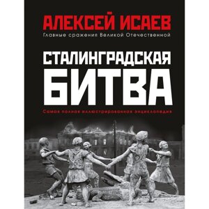 Сталинградская битва. Самая полная иллюстрированная энциклопедия. Исаев А. В.