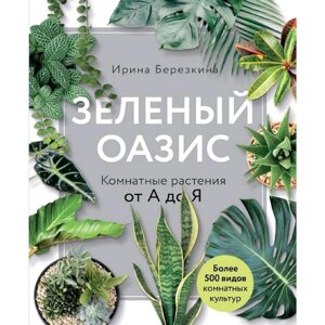Зеленый оазис. Комнатные растения от А до Я, Березкина И. В.