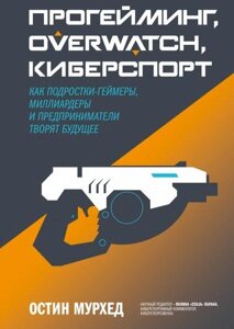 Книга Прогейминг, Overwatch, киберспорт. Как подростки-геймеры, миллиардеры и предприниматели творят будущее