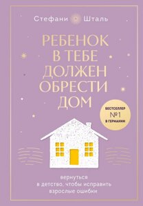 Книга Ребенок в тебе должен обрести дом. Вернуться в детство, чтобы исправить взрослые ошибки