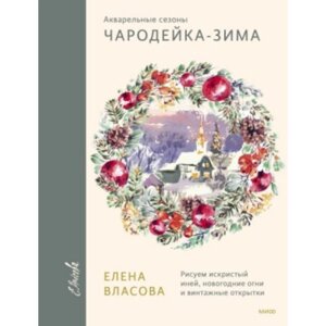 Книга "Акварельные сезоны: Чародейка-зима. Рисуем искристый иней, новогодние огни и винтажные открытки", Елена Власова