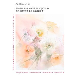 Книга "Цветы японской акварелью. Рисуем розы, тюльпаны, гортензии и сухоцветы", Ай Накамура