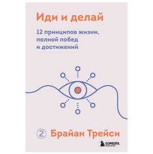 Книга "Иди и делай. 12 принципов жизни, полной побед и достижений", Брайан Трейси