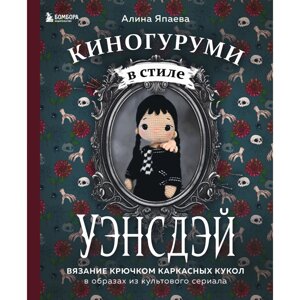 Книга "Киногуруми в стиле "УЭНСДЭЙ"Вязание крючком каркасных кукол в образах из культового сериала! Алина Япаева