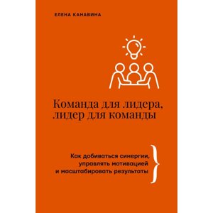 Книга "Команда для лидера, лидер для команды. Как добиваться синергии, управлять мотивацией и масштабировать