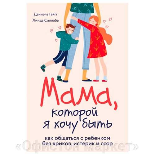 Книга "Мама, которой я хочу быть. Как общаться с ребенком без криков, истерик и ссор", Гайгг Д., Силлаба Л.