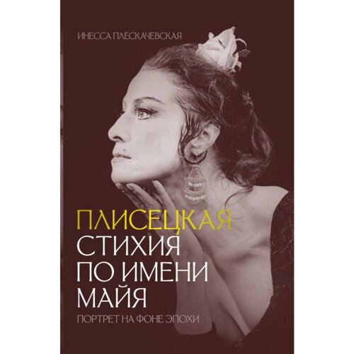 Книга "Плисецкая. Стихия по имени Майя. Портрет на фоне эпохи", Инесса Плескачевская