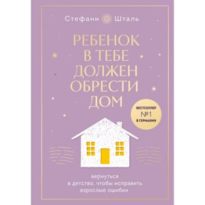 Книга "Ребенок в тебе должен обрести дом. Вернуться в детство, чтобы исправить взрослые ошибки", Стефани Шталь