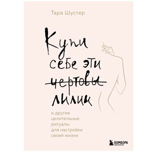 Книга "Купи себе эти чертовы лилии. И другие целительные ритуалы для настройки своей жизни", Тара Шустер в Минске от компании «Офистон маркет»