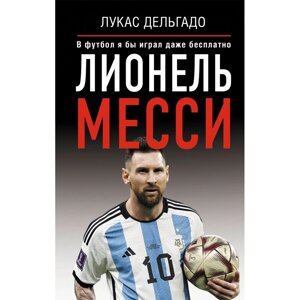 Книга "Лионель Месси. В футбол я бы играл даже бесплатно", Дельгадо Л.