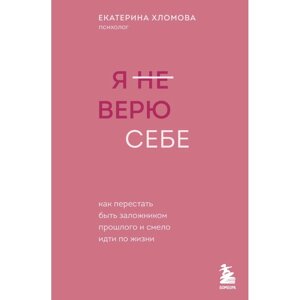 Книга "Я не верю себе. Как перестать быть заложником прошлого и смело идти по жизни", Екатерина Хломова в Минске от компании «Офистон маркет»