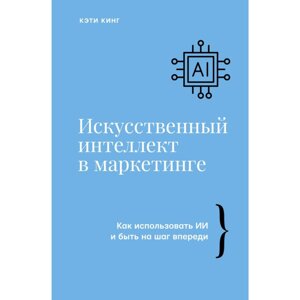 Книга "Искусственный интеллект в маркетинге. Как использовать ИИ и быть на шаг впереди", Кэти Кинг в Минске от компании «Офистон маркет»