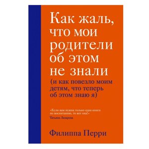 Книга "Как жаль, что мои родители об этом не знали (и как повезло моим детям, что теперь об этом знаю я)", Перри Ф. в Минске от компании «Офистон маркет»