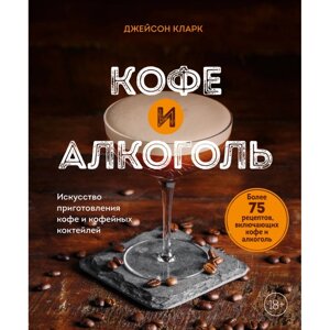 Книга "Кофе и алкоголь. Искусство приготовления кофе и кофейных коктейлей", Джейсон Кларк в Минске от компании «Офистон маркет»