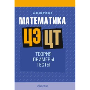 Книга "Математика. ЦЭ. ЦТ. Теория. Примеры. Тесты", Ларченко А. Н. в Минске от компании «Офистон маркет»