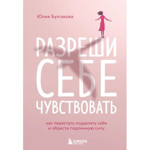 Книга "Разреши себе чувствовать. Как перестать подавлять себя и обрести подлинную силу", Юлия Булгакова в Минске от компании «Офистон маркет»