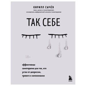 Книга "Так себе. Эффективная самотерапия для тех, кто устал от депрессии, тревоги и непонимания", Кирилл Сычев