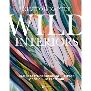 Книга "Wild Interiors. Как создать роскошный интерьер с помощью растений", Хилтон Картер в Минске от компании «Офистон маркет»