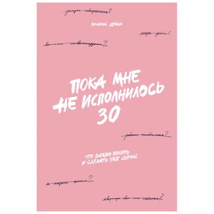 Книга "Пока мне не исполнилось 30: Что важно понять и сделать уже сейчас", Эллина Дейли в Минске от компании «Офистон маркет»