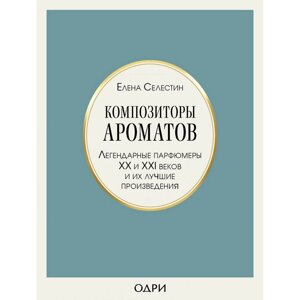 Книга "Композиторы ароматов. Легендарные парфюмеры ХХ и XXI веков и их лучшие произведения", Елена Селестин в Минске от компании «Офистон маркет»